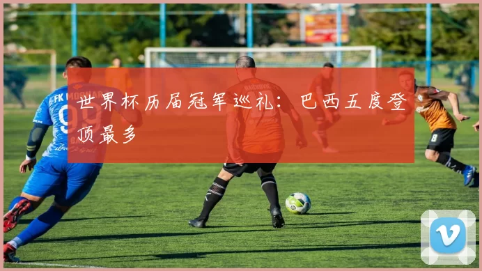 世界杯历届冠军巡礼:巴西五度登顶最多