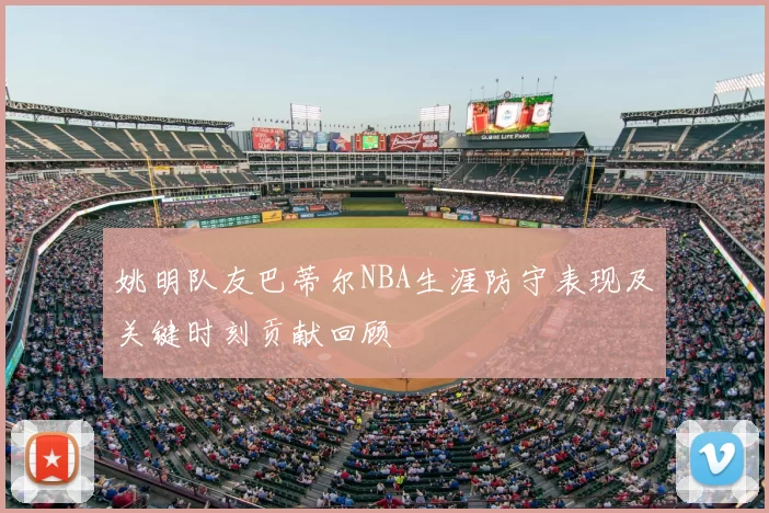 姚明队友巴蒂尔NBA生涯防守表现及关键时刻贡献回顾