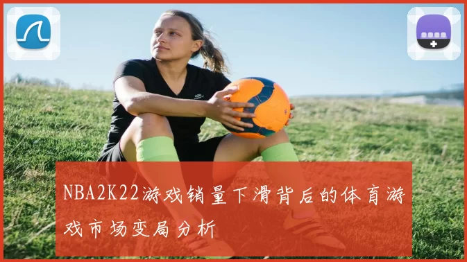 NBA2K22游戏销量下滑背后的体育游戏市场变局分析