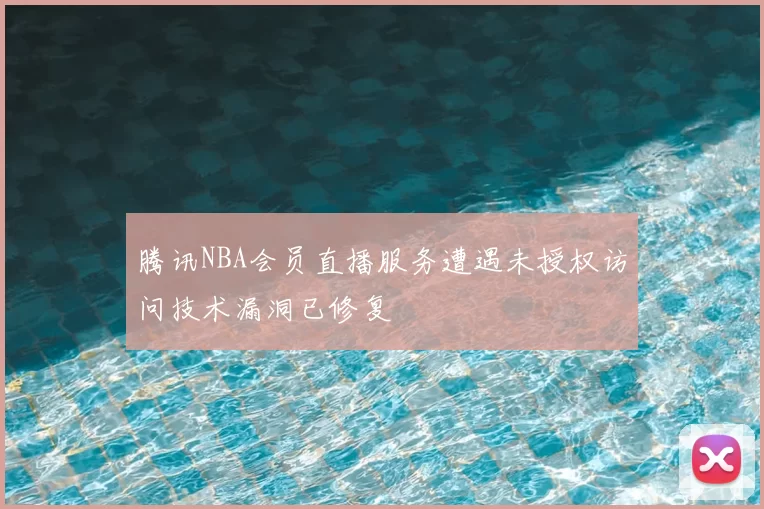 腾讯NBA会员直播服务遭遇未授权访问技术漏洞已修复