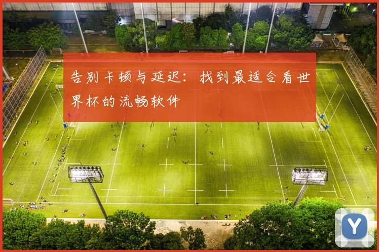 告别卡顿与延迟:找到最适合看世界杯的流畅软件