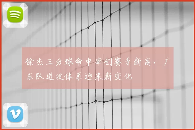 徐杰三分球命中率创赛季新高，广东队进攻体系迎来新变化