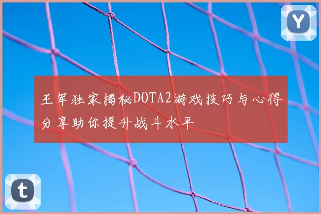 王军独家揭秘DOTA2游戏技巧与心得分享助你提升战斗水平