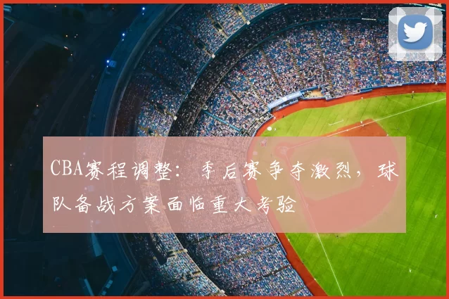 CBA赛程调整：季后赛争夺激烈，球队备战方案面临重大考验