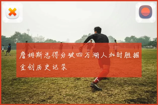 詹姆斯总得分破四万湖人加时胜掘金创历史记录