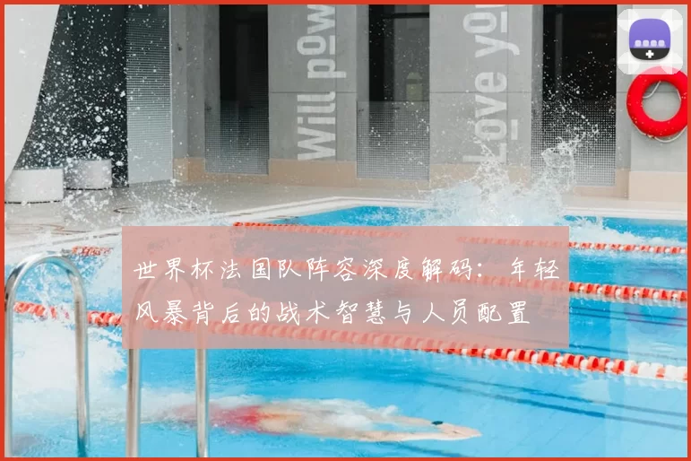 世界杯法国队阵容深度解码:年轻风暴背后的战术智慧与人员配置