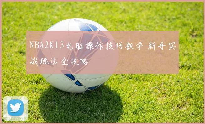 NBA2K13电脑操作技巧教学 新手实战玩法全攻略
