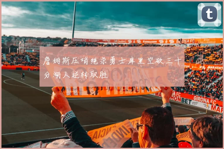 詹姆斯压哨绝杀勇士库里空砍三十分湖人逆转取胜