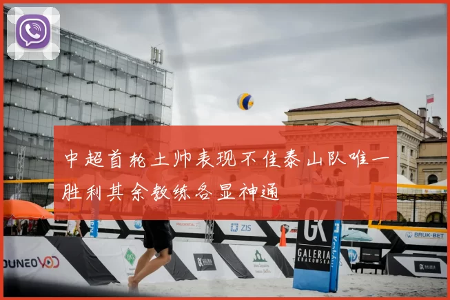 中超首轮土帅表现不佳泰山队唯一胜利其余教练各显神通