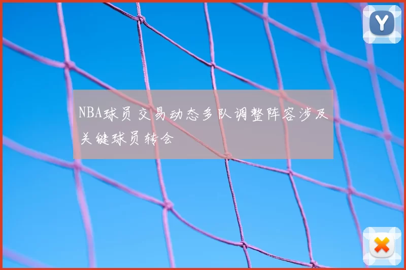 NBA球员交易动态多队调整阵容涉及关键球员转会