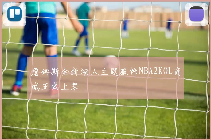 詹姆斯全新湖人主题服饰NBA2KOL商城正式上架