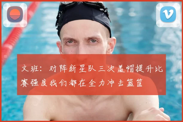 文班：对阵新星队三次盖帽提升比赛强度我们都在全力冲击篮筐