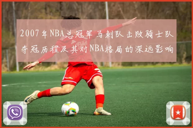 2007年NBA总冠军马刺队击败骑士队夺冠历程及其对NBA格局的深远影响