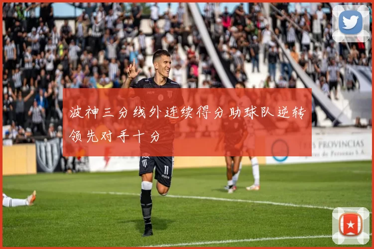 波神三分线外连续得分助球队逆转领先对手十分