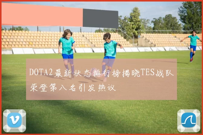 DOTA2最新状态排行榜揭晓TES战队荣登第八名引发热议