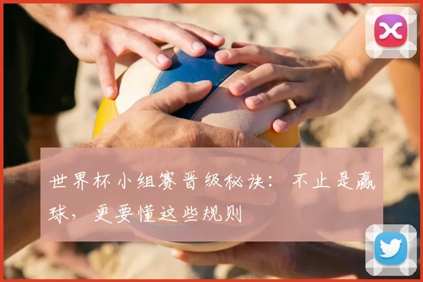 世界杯小组赛晋级秘诀:不止是赢球,更要懂这些规则