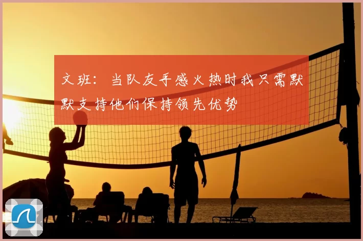 文班：当队友手感火热时我只需默默支持他们保持领先优势