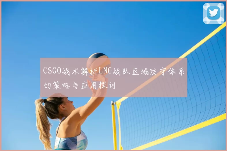 CSGO战术解析LNG战队区域防守体系的策略与应用探讨