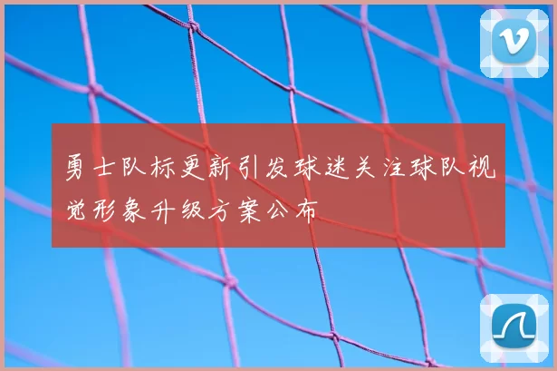 勇士队标更新引发球迷关注球队视觉形象升级方案公布