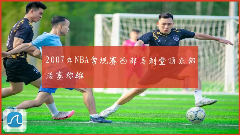 2007年NBA常规赛西部马刺登顶东部活塞称雄