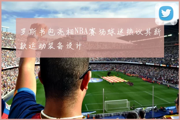 罗斯书包亮相NBA赛场球迷热议其新款运动装备设计