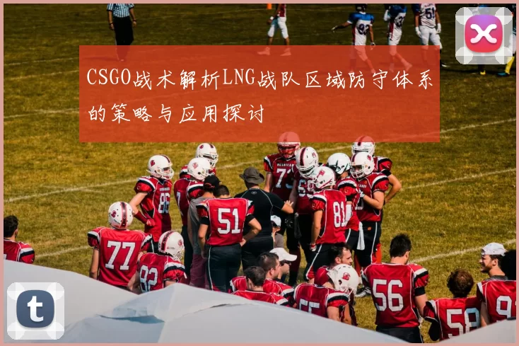 CSGO战术解析LNG战队区域防守体系的策略与应用探讨