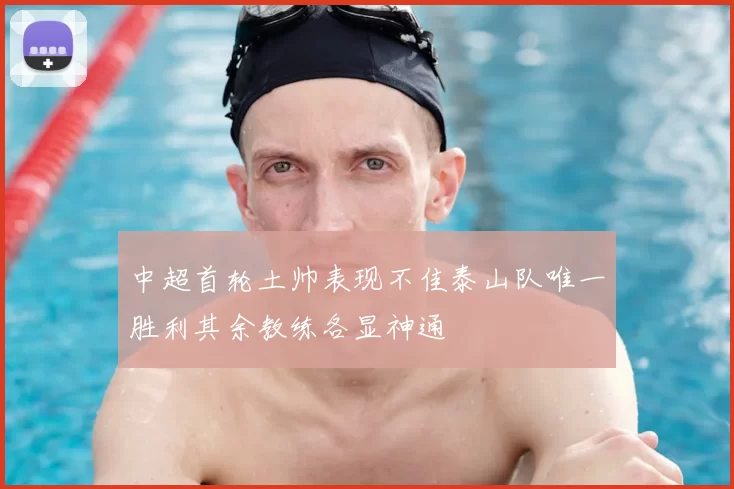 中超首轮土帅表现不佳泰山队唯一胜利其余教练各显神通