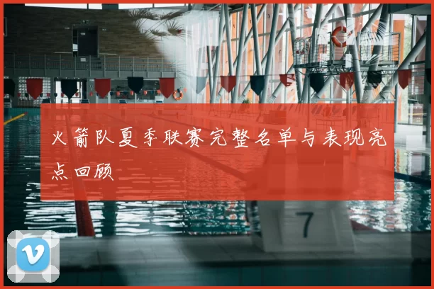 火箭队夏季联赛完整名单与表现亮点回顾