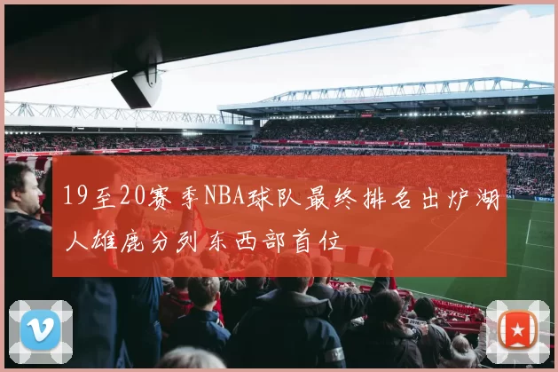 19至20赛季NBA球队最终排名出炉湖人雄鹿分列东西部首位