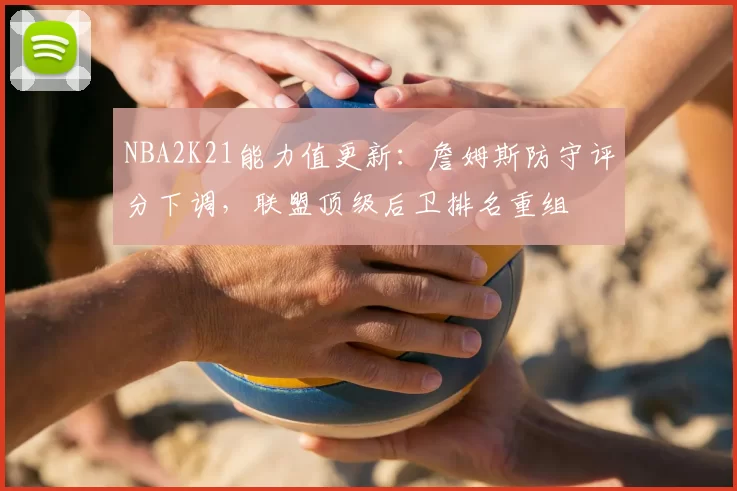 NBA2K21能力值更新：詹姆斯防守评分下调，联盟顶级后卫排名重组
