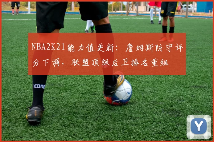 NBA2K21能力值更新：詹姆斯防守评分下调，联盟顶级后卫排名重组