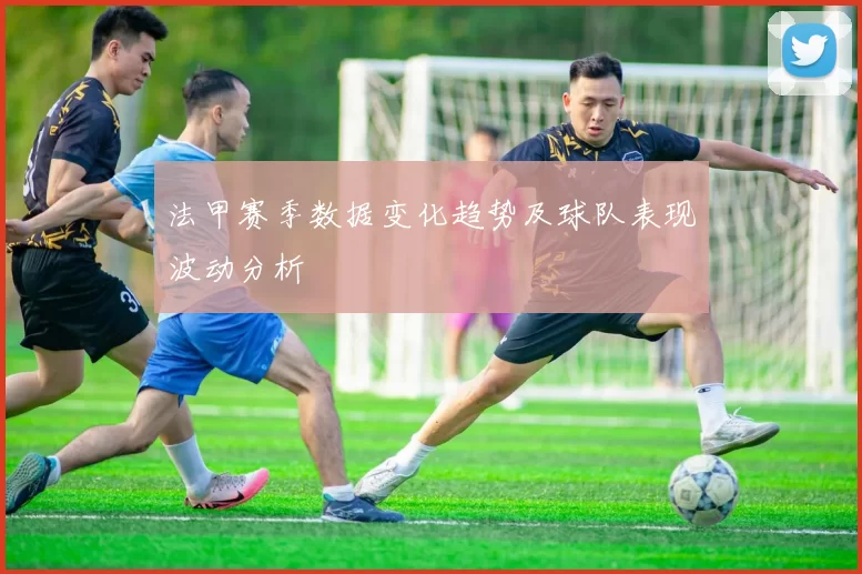 法甲赛季数据变化趋势及球队表现波动分析