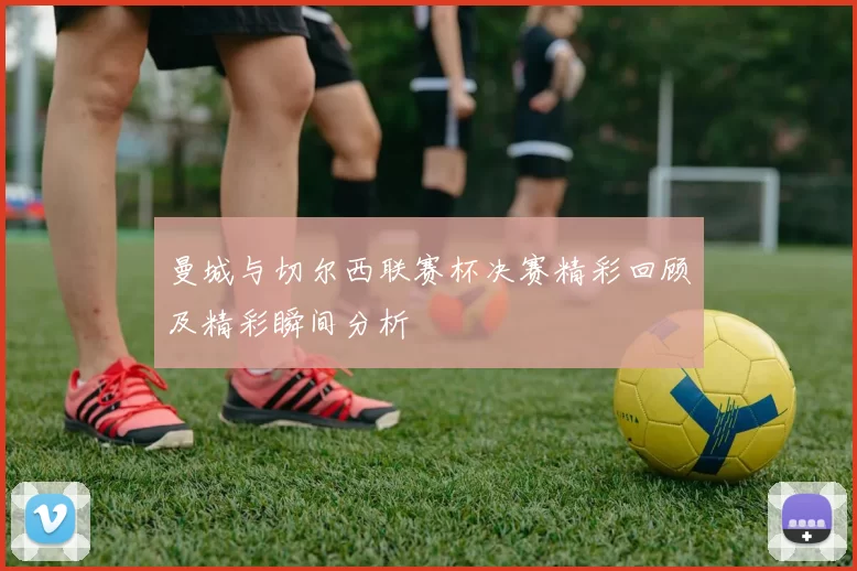 曼城与切尔西联赛杯决赛精彩回顾及精彩瞬间分析