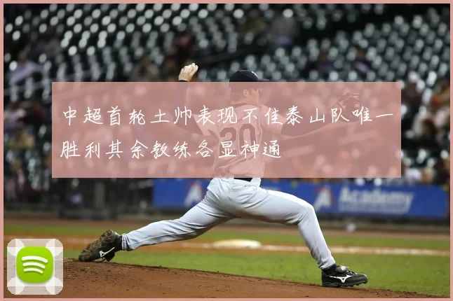 中超首轮土帅表现不佳泰山队唯一胜利其余教练各显神通