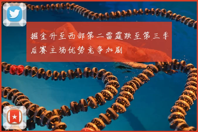 掘金升至西部第二雷霆跌至第三季后赛主场优势竞争加剧