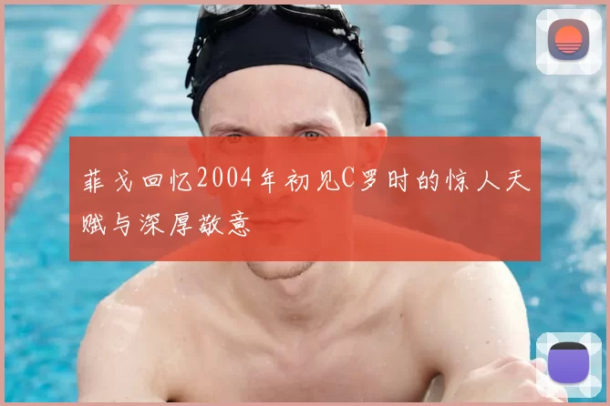 菲戈回忆2004年初见C罗时的惊人天赋与深厚敬意