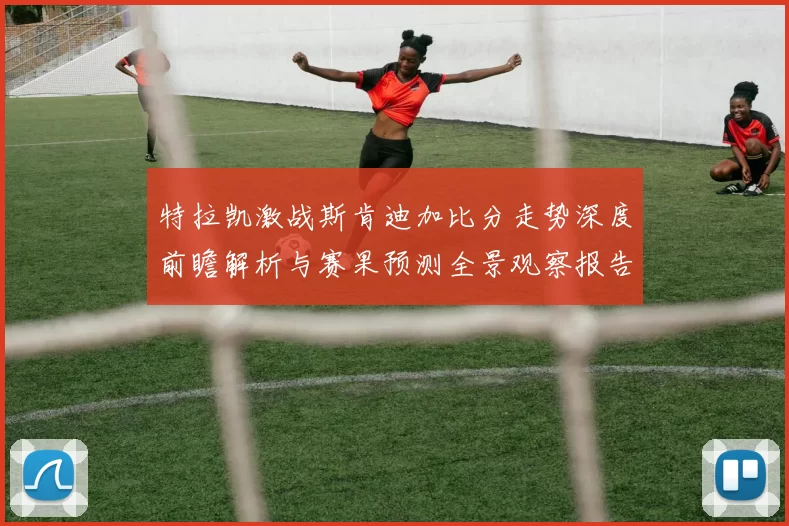特拉凯激战斯肯迪加比分走势深度前瞻解析与赛果预测全景观察报告篇
