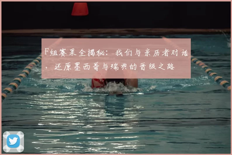 F组赛果全揭秘：我们与亲历者对话，还原墨西哥与瑞典的晋级之路