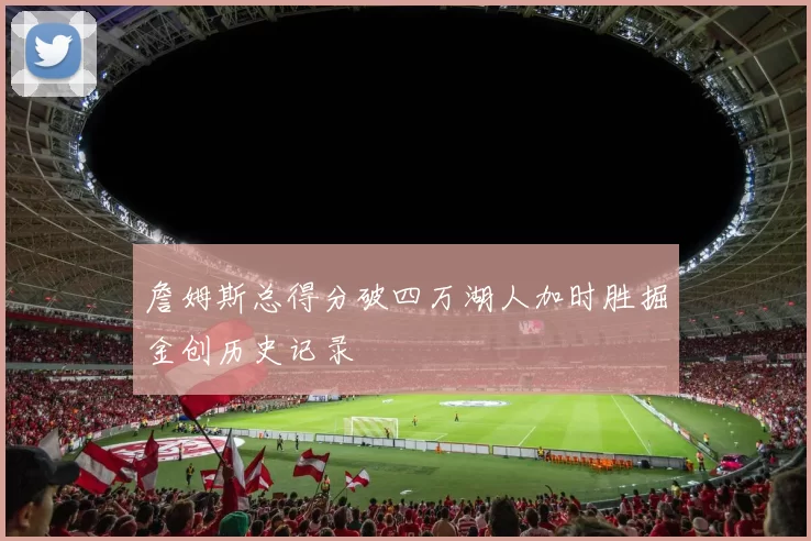 詹姆斯总得分破四万湖人加时胜掘金创历史记录