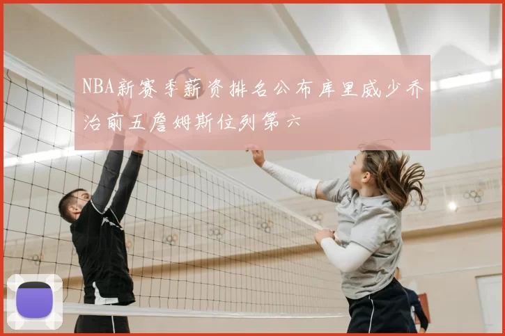 NBA新赛季薪资排名公布库里威少乔治前五詹姆斯位列第六