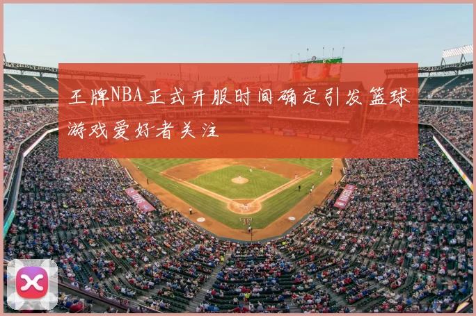 王牌NBA正式开服时间确定引发篮球游戏爱好者关注