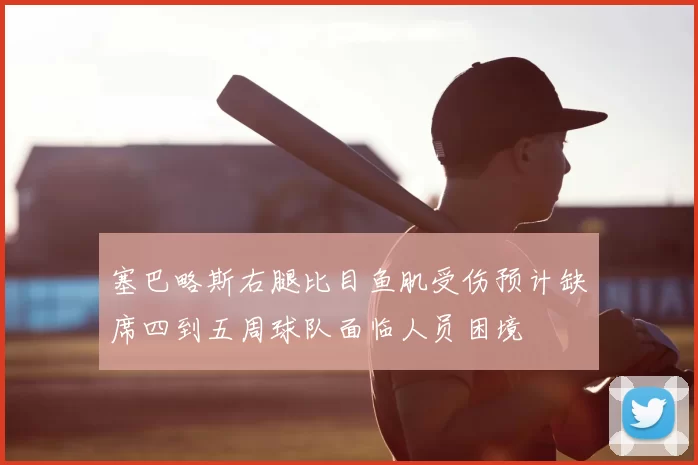 塞巴略斯右腿比目鱼肌受伤预计缺席四到五周球队面临人员困境