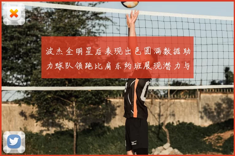 波杰全明星后表现出色圆满数据助力球队领跑比肩东约班展现潜力与实力