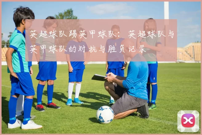 英超球队踢英甲球队：英超球队与英甲球队的对抗与胜负记录