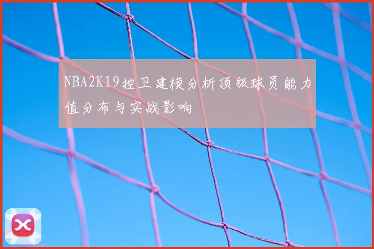 NBA2K19控卫建模分析顶级球员能力值分布与实战影响
