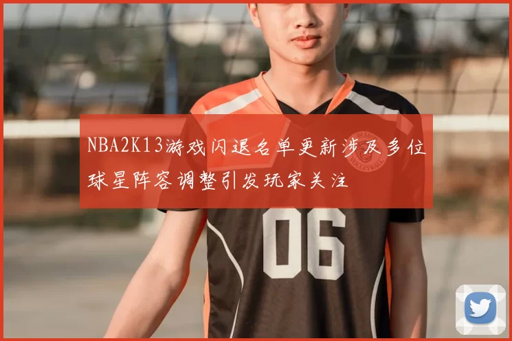 NBA2K13游戏闪退名单更新涉及多位球星阵容调整引发玩家关注