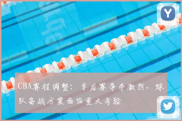 CBA赛程调整：季后赛争夺激烈，球队备战方案面临重大考验