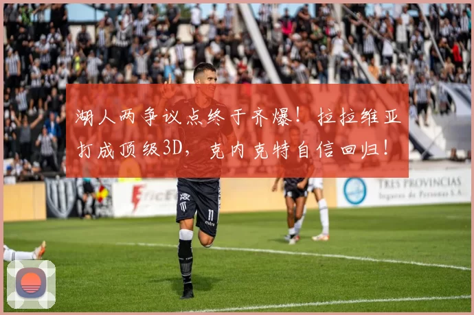 湖人两争议点终于齐爆!拉拉维亚打成顶级3D,克内克特自信回归!