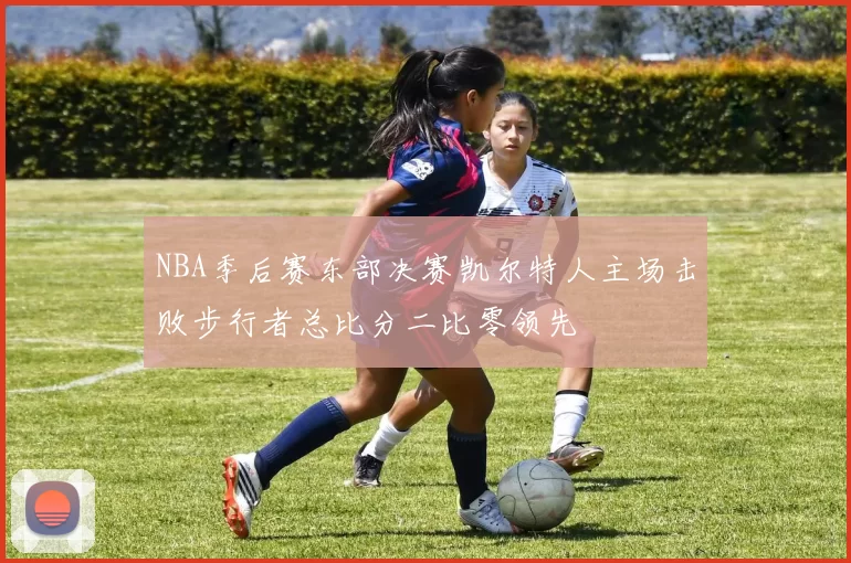NBA季后赛东部决赛凯尔特人主场击败步行者总比分二比零领先