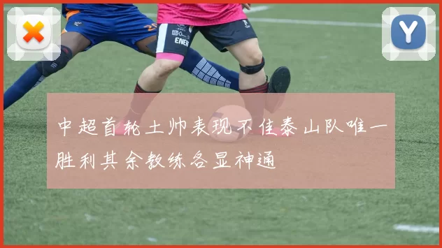 中超首轮土帅表现不佳泰山队唯一胜利其余教练各显神通